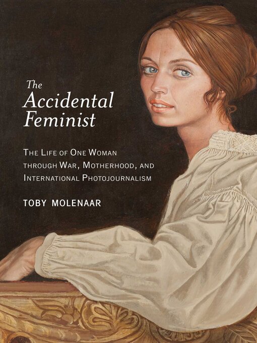 Title details for The Accidental Feminist: the Life of One Woman through War, Motherhood, and International Photojournalism by Toby Molenaar - Available